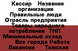 Кассир › Название организации ­ Правильные люди › Отрасль предприятия ­ Товары народного потребления (ТНП) › Минимальный оклад ­ 29 000 - Все города Работа » Вакансии   . Томская обл.,Кедровый г.